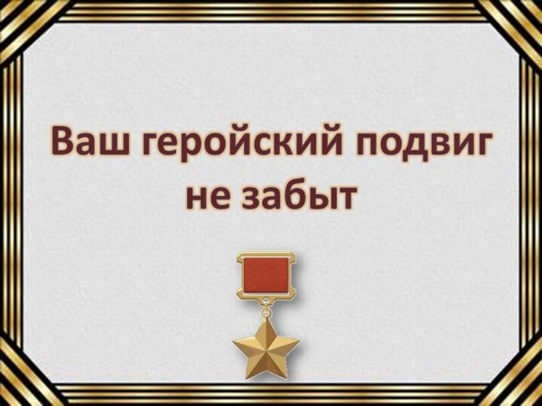 Ваш геройский подвиг не забыт