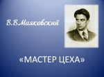 В.В.Маяковский – «Мастер цеха»